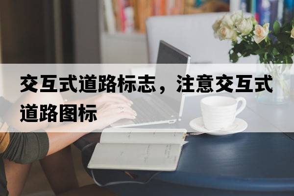 交互式道路標(biāo)志，注意交互式道路圖標(biāo)