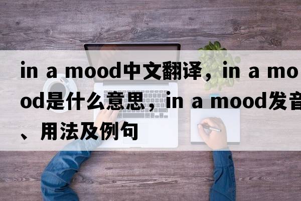 in a mood中文翻譯，in a mood是什么意思，in a mood發(fā)音、用法及例句