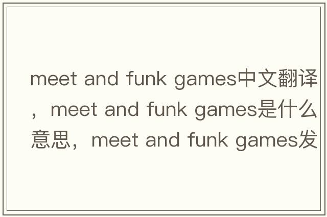 meet and funk games中文翻譯，meet and funk games是什么意思，meet and funk games發(fā)音、用法及例句