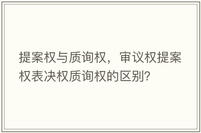提案權(quán)與質(zhì)詢權(quán)，審議權(quán)提案權(quán)表決權(quán)質(zhì)詢權(quán)的區(qū)別？