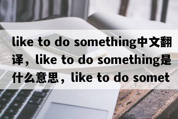 like to do something中文翻譯，like to do something是什么意思，like to do something發(fā)音、用法及例句