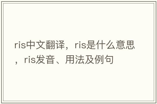 ris中文翻譯，ris是什么意思，ris發(fā)音、用法及例句