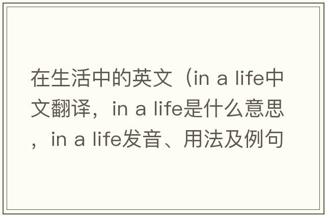 在生活中的英文（in a life中文翻譯，in a life是什么意思，in a life發(fā)音、用法及例句）