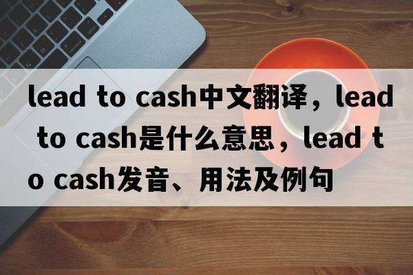 lead to cash中文翻譯，lead to cash是什么意思，lead to cash發(fā)音、用法及例句