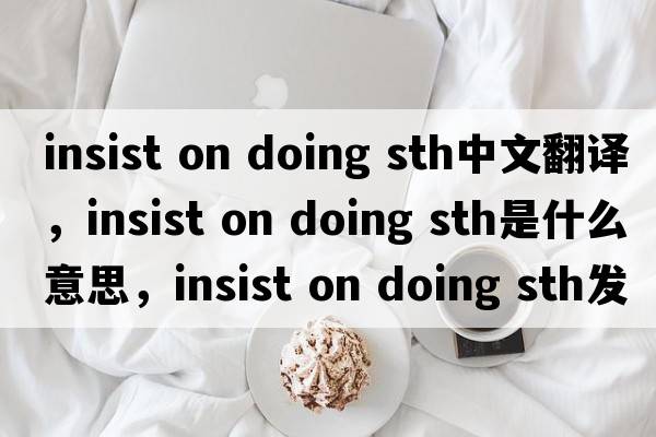 insist on doing sth中文翻譯，insist on doing sth是什么意思，insist on doing sth發(fā)音、用法及例句