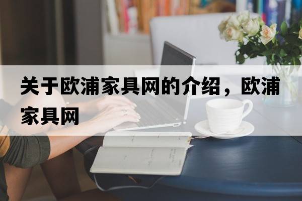 關(guān)于歐浦家具網(wǎng)的介紹，歐浦家具網(wǎng)