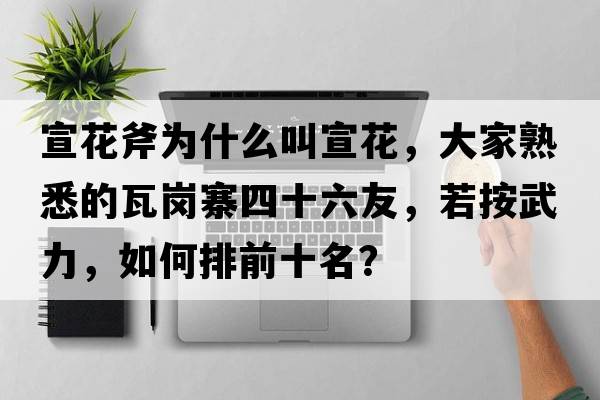 宣花斧為什么叫宣花，大家熟悉的瓦崗寨四十六友，若按武力，如何排前十名？