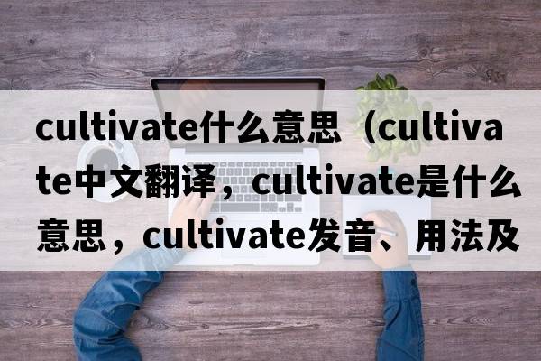 cultivate什么意思（cultivate中文翻譯，cultivate是什么意思，cultivate發(fā)音、用法及例句）