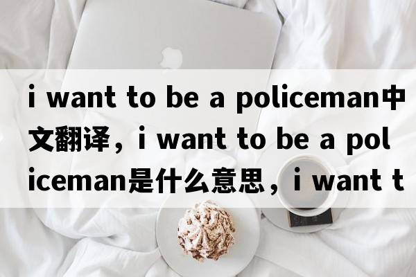 i want to be a policeman中文翻譯，i want to be a policeman是什么意思，i want to be a policeman發(fā)音、用法及例句