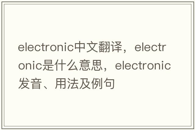 electronic中文翻譯，electronic是什么意思，electronic發(fā)音、用法及例句
