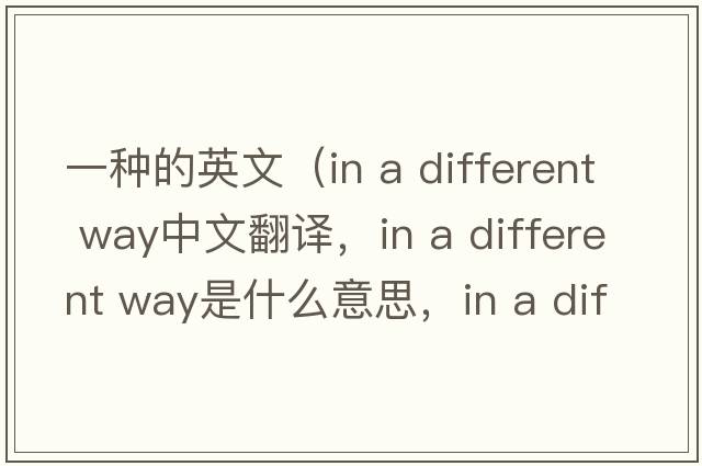 一種的英文（in a different way中文翻譯，in a different way是什么意思，in a different way發(fā)音、用法及例句）