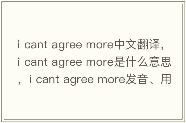 i cant agree more中文翻譯，i cant agree more是什么意思，i cant agree more發(fā)音、用法及例句