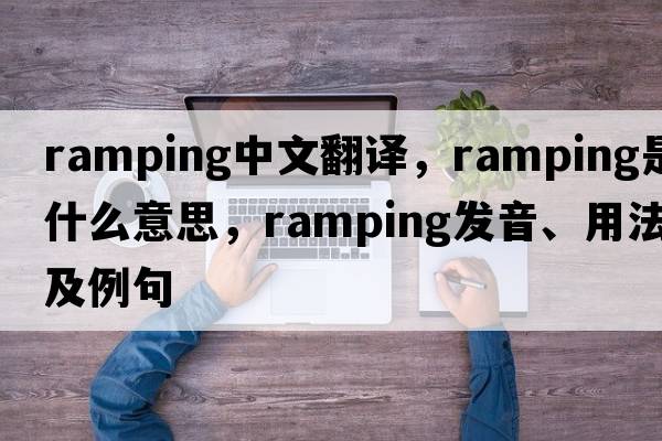 ramping中文翻譯，ramping是什么意思，ramping發(fā)音、用法及例句