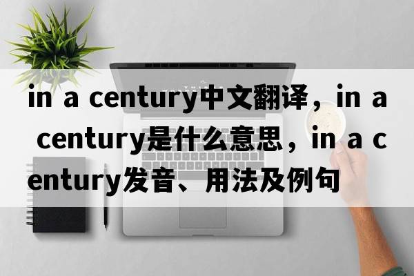 in a century中文翻譯，in a century是什么意思，in a century發(fā)音、用法及例句