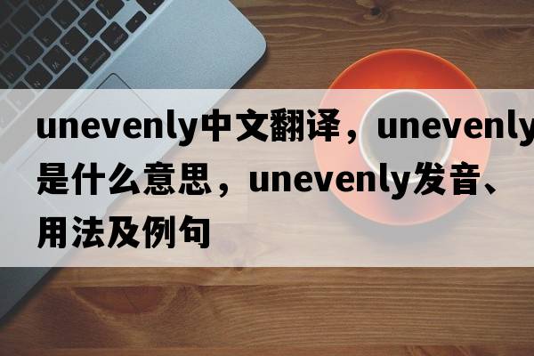 unevenly中文翻譯，unevenly是什么意思，unevenly發(fā)音、用法及例句