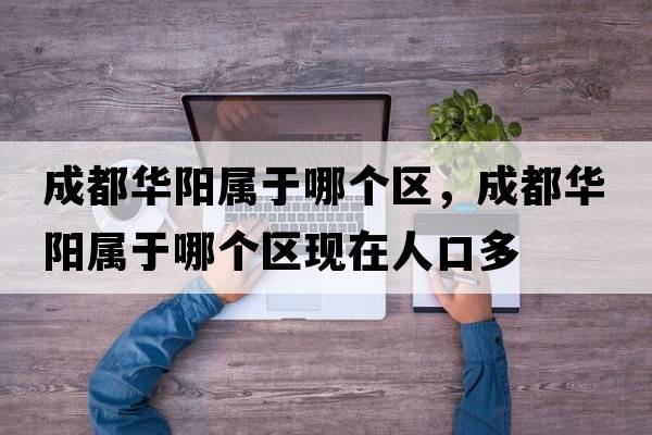 成都華陽屬于哪個區(qū)，成都華陽屬于哪個區(qū)現(xiàn)在人口多