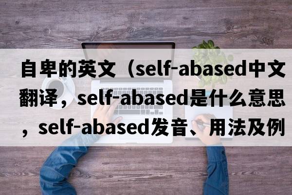 自卑的英文（self-abased中文翻譯，self-abased是什么意思，self-abased發(fā)音、用法及例句）