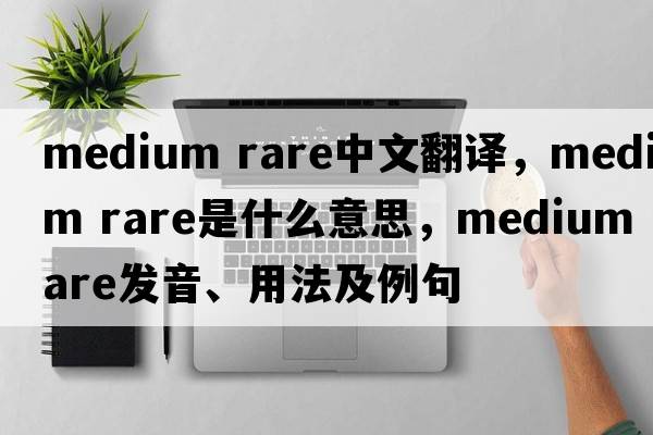 medium rare中文翻譯，medium rare是什么意思，medium rare發(fā)音、用法及例句