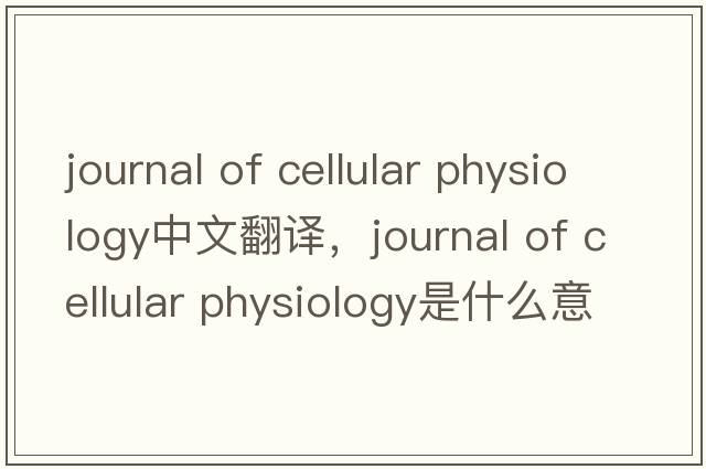 journal of cellular physiology中文翻譯，journal of cellular physiology是什么意思，journal of cellular physiolog