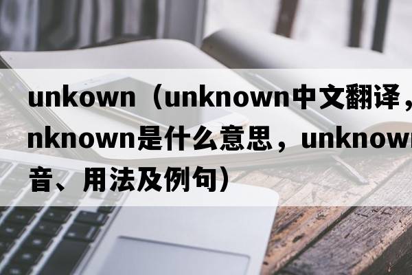 unkown（unknown中文翻譯，unknown是什么意思，unknown發(fā)音、用法及例句）