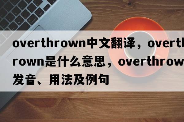 overthrown中文翻譯，overthrown是什么意思，overthrown發(fā)音、用法及例句