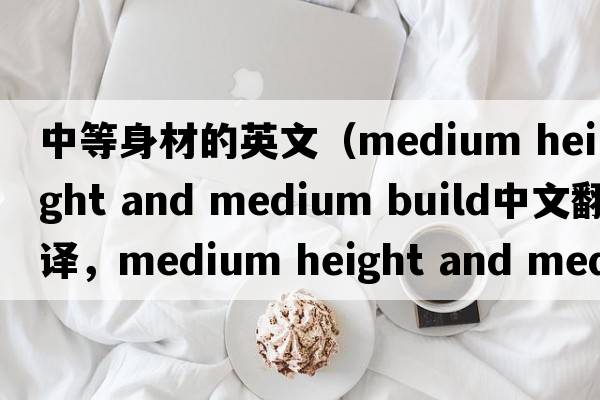 中等身材的英文（medium height and medium build中文翻譯，medium height and medium build是什么意思，medium height and med