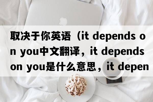 取決于你英語(yǔ)（it depends on you中文翻譯，it depends on you是什么意思，it depends on you發(fā)音、用法及例句）