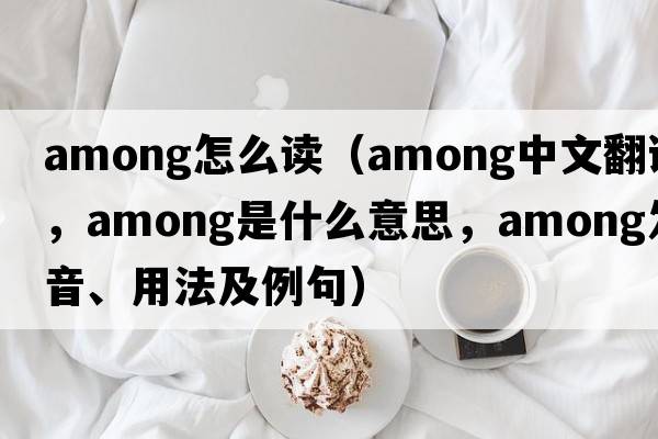 among怎么讀（among中文翻譯，among是什么意思，among發(fā)音、用法及例句）