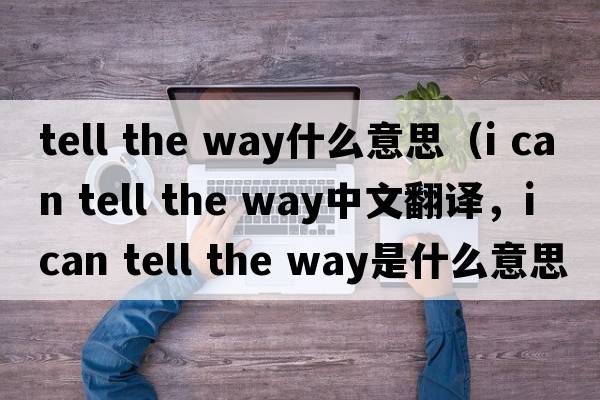tell the way什么意思（i can tell the way中文翻譯，i can tell the way是什么意思，i can tell the way發(fā)音、用法及例句）