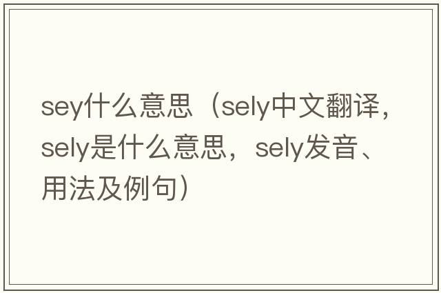 sey什么意思（Sely中文翻譯，Sely是什么意思，Sely發(fā)音、用法及例句）