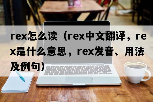rex怎么讀（rex中文翻譯，rex是什么意思，rex發(fā)音、用法及例句）