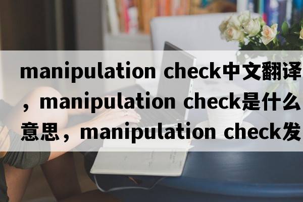 manipulation check中文翻譯，manipulation check是什么意思，manipulation check發(fā)音、用法及例句