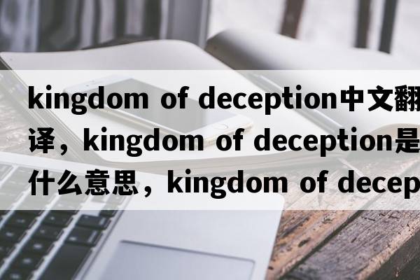 kingdom of deception中文翻譯，kingdom of deception是什么意思，kingdom of deception發(fā)音、用法及例句