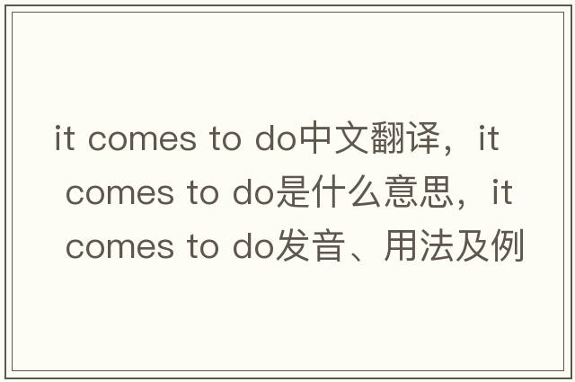 it comes to do中文翻譯，it comes to do是什么意思，it comes to do發(fā)音、用法及例句