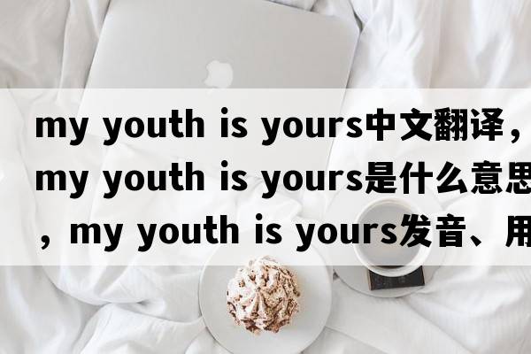 my youth is yours中文翻譯，my youth is yours是什么意思，my youth is yours發(fā)音、用法及例句