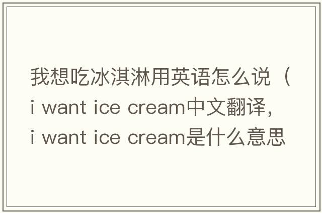 我想吃冰淇淋用英語怎么說（i want ice cream中文翻譯，i want ice cream是什么意思，i want ice cream發(fā)音、用法及例句）