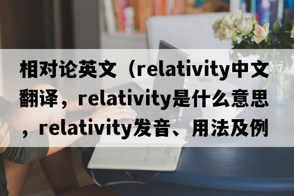 相對論英文（relativity中文翻譯，relativity是什么意思，relativity發(fā)音、用法及例句）