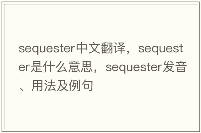 sequester中文翻譯，sequester是什么意思，sequester發(fā)音、用法及例句
