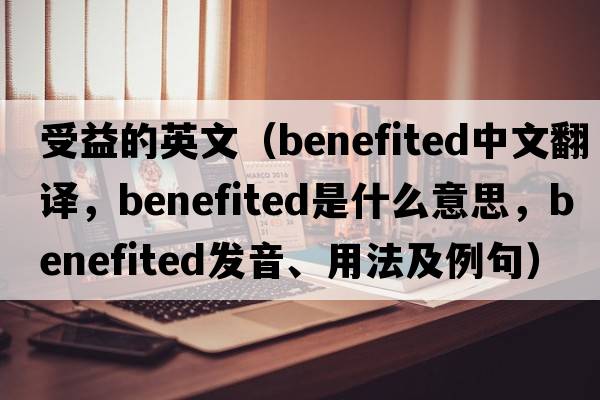 受益的英文（benefited中文翻譯，benefited是什么意思，benefited發(fā)音、用法及例句）