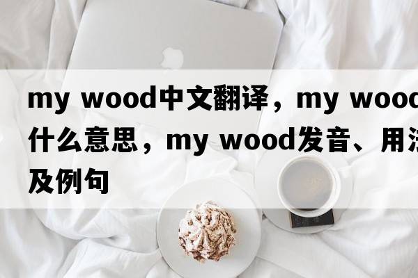 my wood中文翻譯，my wood是什么意思，my wood發(fā)音、用法及例句