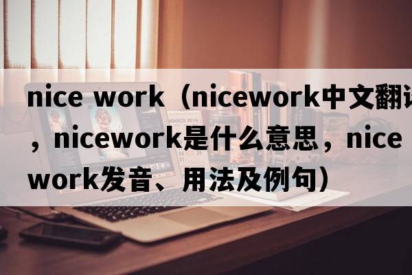 nice work（nicework中文翻譯，nicework是什么意思，nicework發(fā)音、用法及例句）