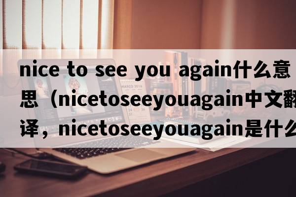 nice to see you again什么意思（nicetoseeyouagain中文翻譯，nicetoseeyouagain是什么意思，nicetoseeyouagain發(fā)音、用法及例句）