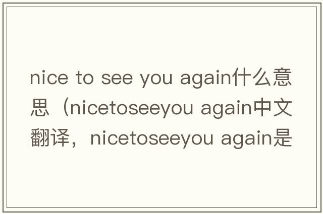 nice to see you again什么意思（nicetoseeyou again中文翻譯，nicetoseeyou again是什么意思，nicetoseeyou again發(fā)音、用法及例句）