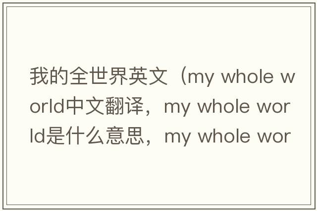 我的全世界英文（my whole world中文翻譯，my whole world是什么意思，my whole world發(fā)音、用法及例句）