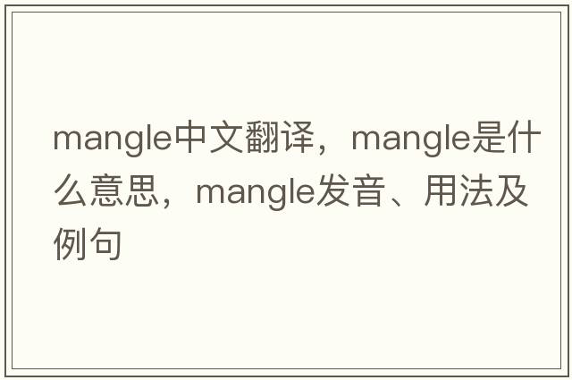 mangle中文翻譯，mangle是什么意思，mangle發(fā)音、用法及例句