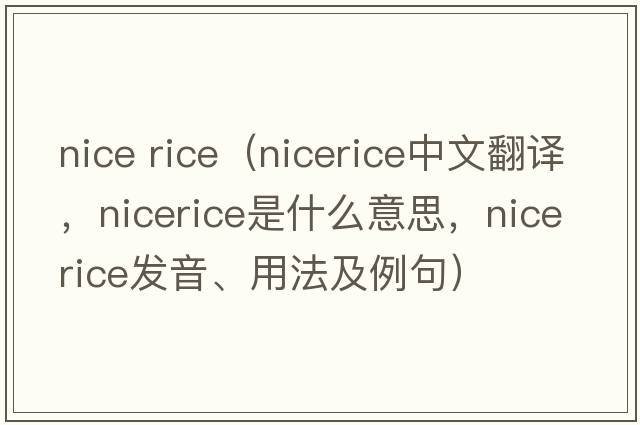 nice rice（nicerice中文翻譯，nicerice是什么意思，nicerice發(fā)音、用法及例句）