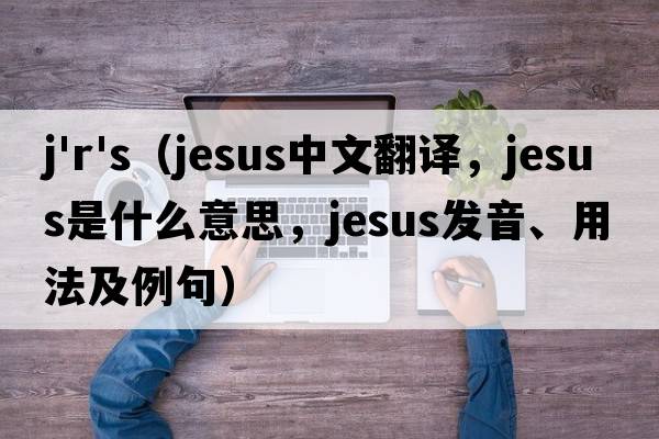 j'r's（Jesus中文翻譯，Jesus是什么意思，Jesus發(fā)音、用法及例句）