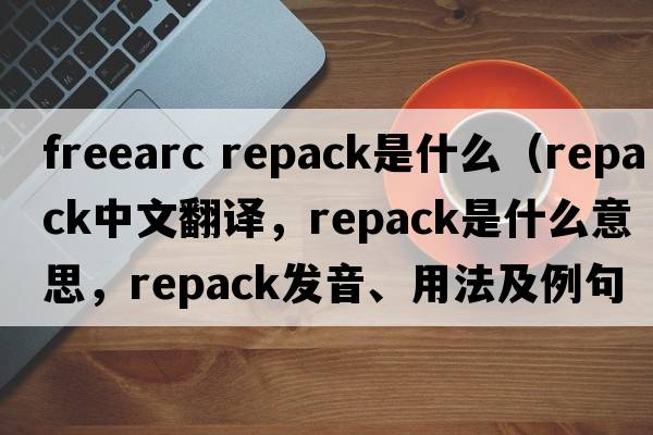 freearc repack是什么（repack中文翻譯，repack是什么意思，repack發(fā)音、用法及例句）