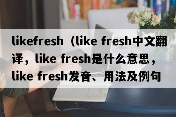 likefresh（like fresh中文翻譯，like fresh是什么意思，like fresh發(fā)音、用法及例句）