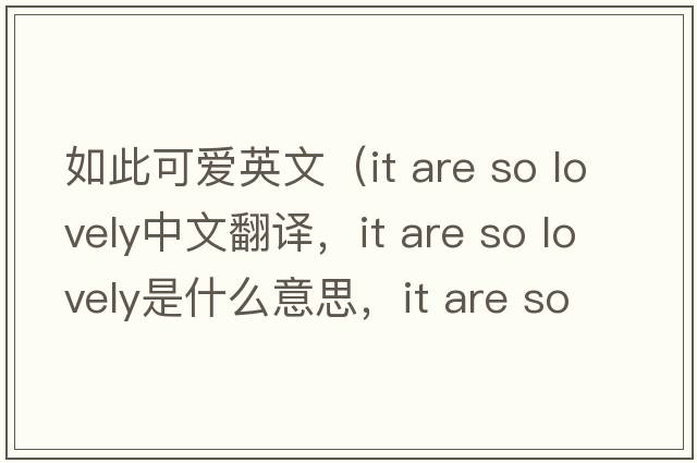 如此可愛英文（it are so lovely中文翻譯，it are so lovely是什么意思，it are so lovely發(fā)音、用法及例句）